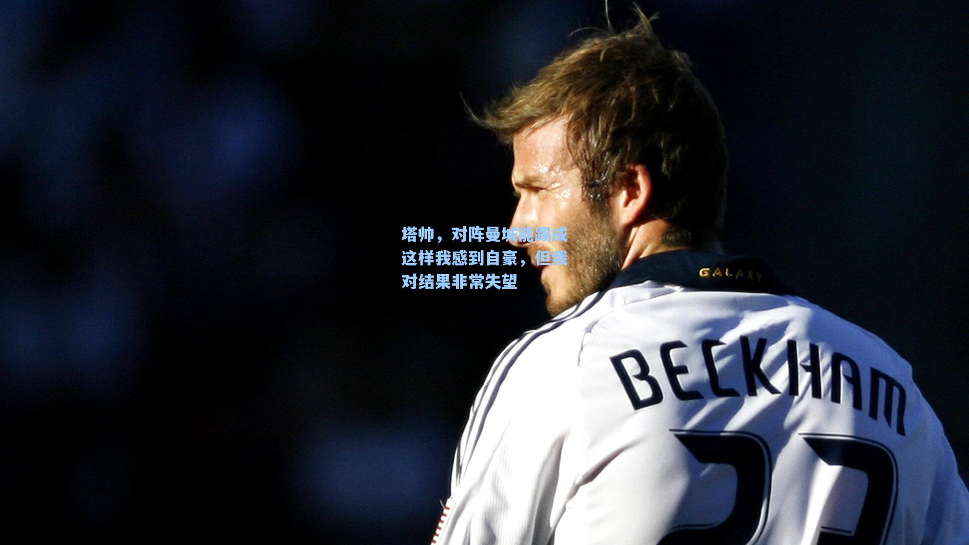 塔帅，对阵曼城能踢成这样我感到自豪，但我对结果非常失望