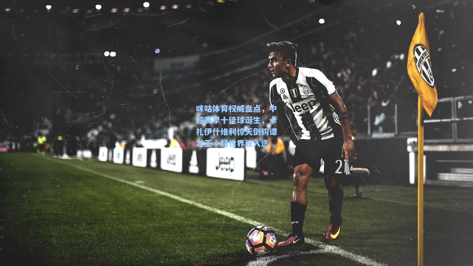 咪咕体育权威盘点，中超赛季十佳球诞生，卡扎伊什维利惊天倒钩谭龙王燊超世界波入选