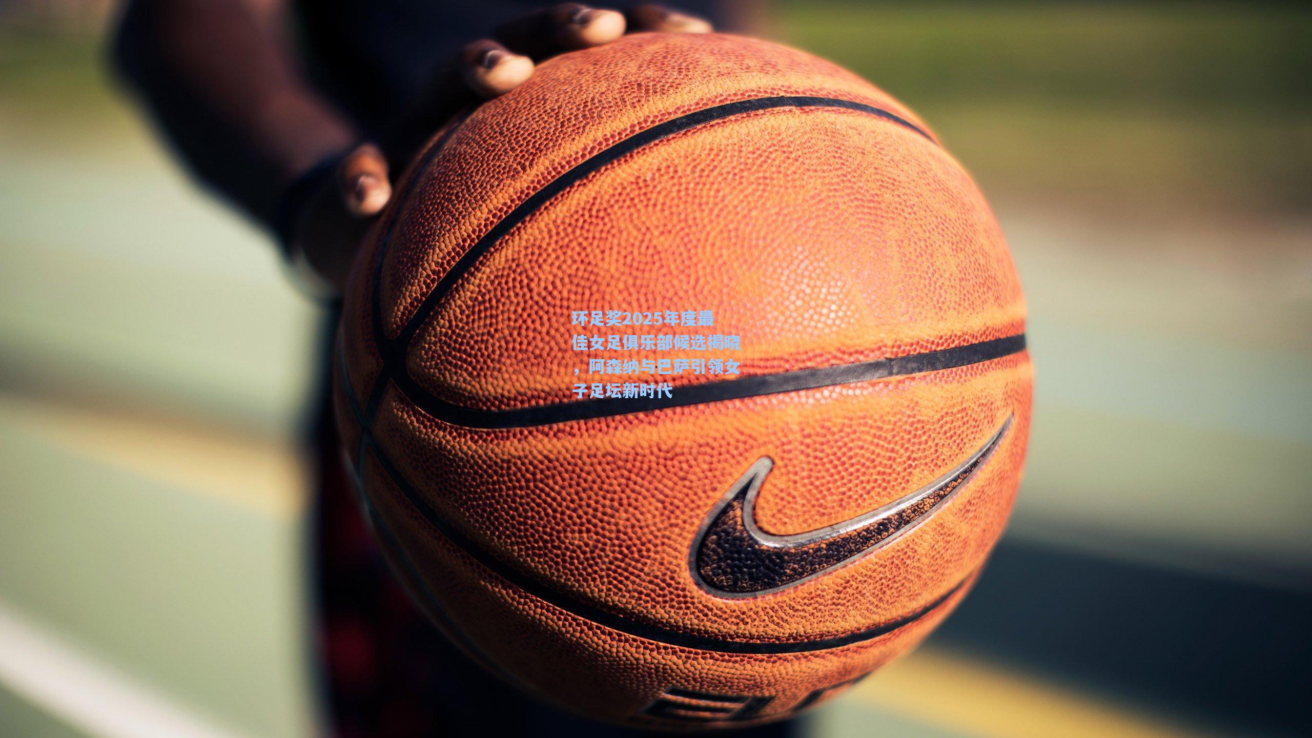 环足奖2025年度最佳女足俱乐部候选揭晓，阿森纳与巴萨引领女子足坛新时代